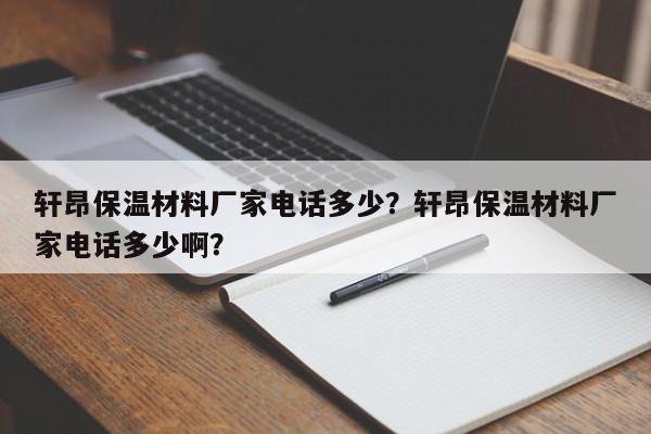 轩昂保温材料厂家电话多少？轩昂保温材料厂家电话多少啊？