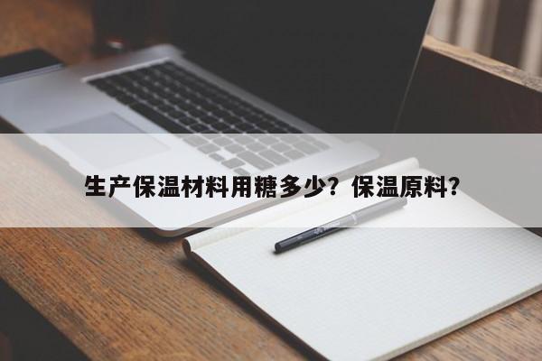 生产保温材料用糖多少？保温原料？