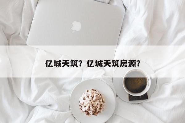 亿城天筑？亿城天筑房源？