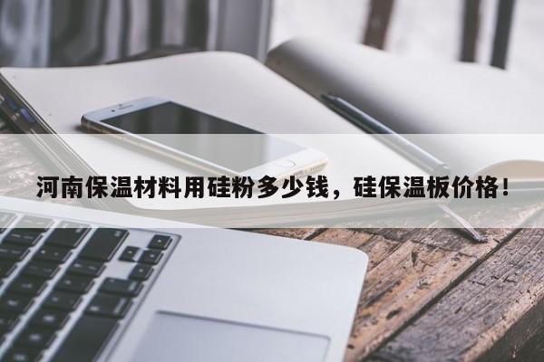 河南保温材料用硅粉多少钱，硅保温板价格！