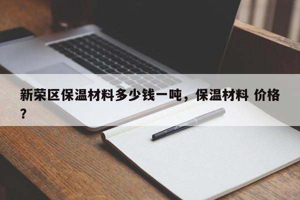 新荣区保温材料多少钱一吨，保温材料 价格？