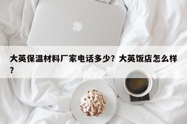 大英保温材料厂家电话多少？大英饭店怎么样？