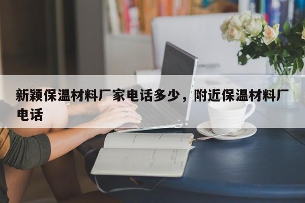 新颖保温材料厂家电话多少，附近保温材料厂电话