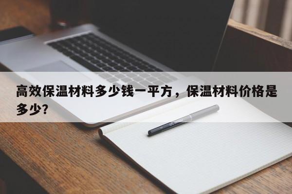 高效保温材料多少钱一平方，保温材料价格是多少？