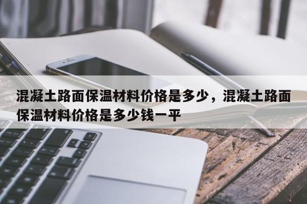 混凝土路面保温材料价格是多少，混凝土路面保温材料价格是多少钱一平