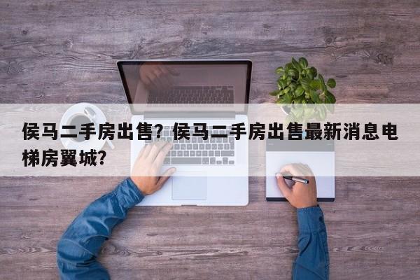 侯马二手房出售？侯马二手房出售最新消息电梯房翼城？