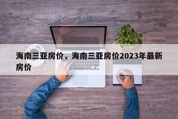 海南三亚房价，海南三亚房价2023年最新房价