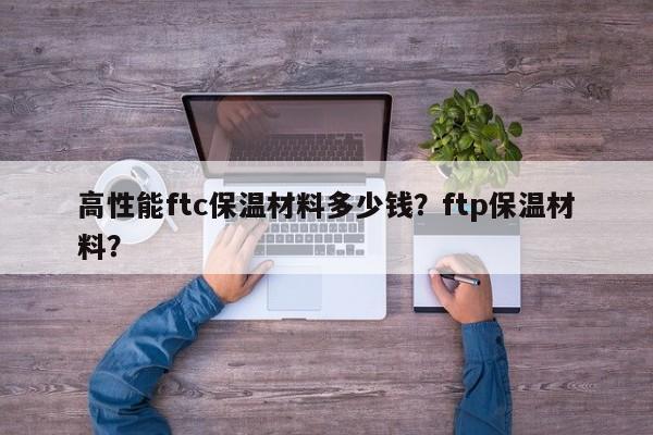 高性能ftc保温材料多少钱？ftp保温材料？