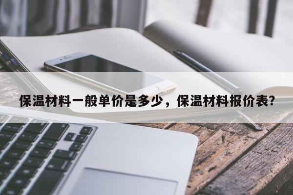 保温材料一般单价是多少，保温材料报价表？