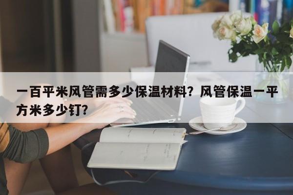 一百平米风管需多少保温材料？风管保温一平方米多少钉？