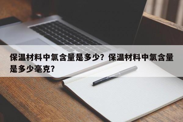 保温材料中氯含量是多少？保温材料中氯含量是多少毫克？