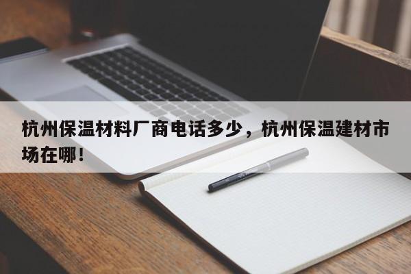 杭州保温材料厂商电话多少，杭州保温建材市场在哪！