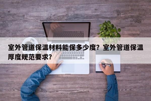 室外管道保温材料能保多少度？室外管道保温厚度规范要求？