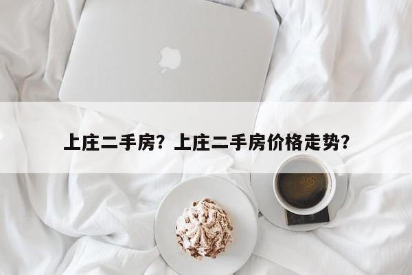 上庄二手房？上庄二手房价格走势？