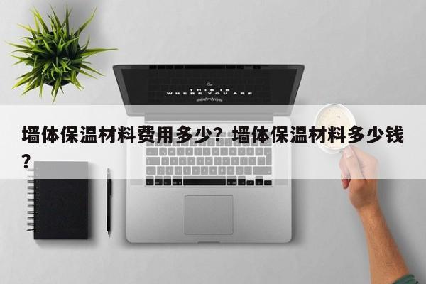 墙体保温材料费用多少？墙体保温材料多少钱？