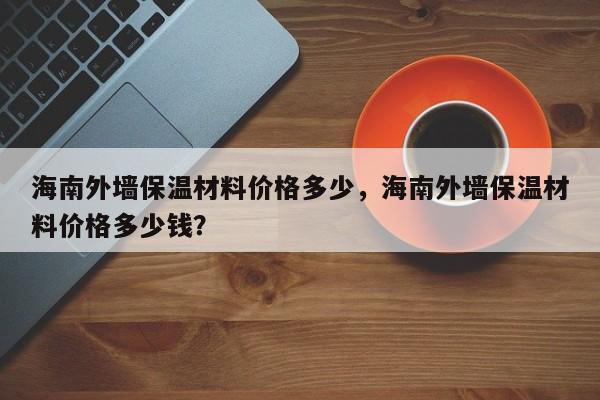 海南外墙保温材料价格多少，海南外墙保温材料价格多少钱？