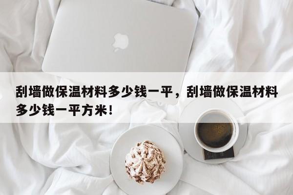 刮墙做保温材料多少钱一平，刮墙做保温材料多少钱一平方米！