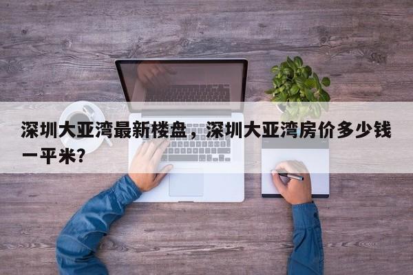 深圳大亚湾最新楼盘，深圳大亚湾房价多少钱一平米？