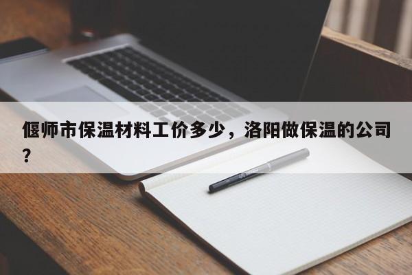 偃师市保温材料工价多少，洛阳做保温的公司？