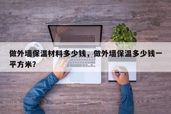 做外墙保温材料多少钱，做外墙保温多少钱一平方米？