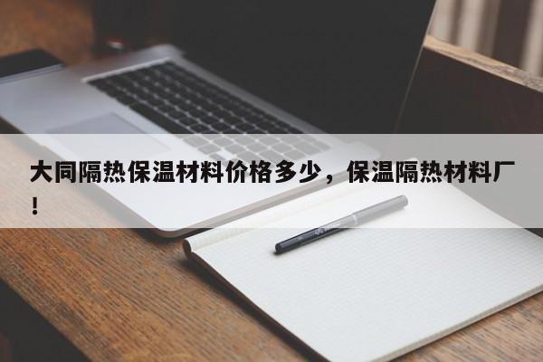 大同隔热保温材料价格多少，保温隔热材料厂！