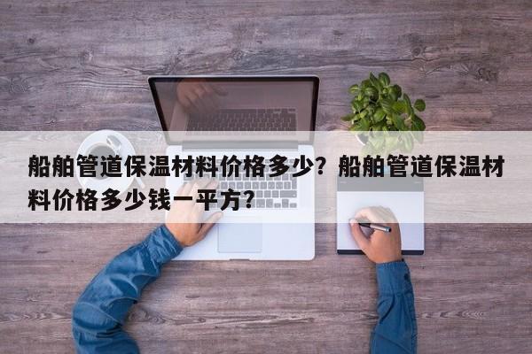 船舶管道保温材料价格多少？船舶管道保温材料价格多少钱一平方？