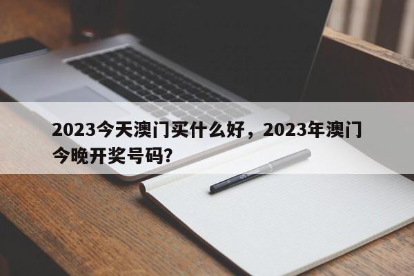 2023今天澳门买什么好，2023年澳门今晚开奖号码？