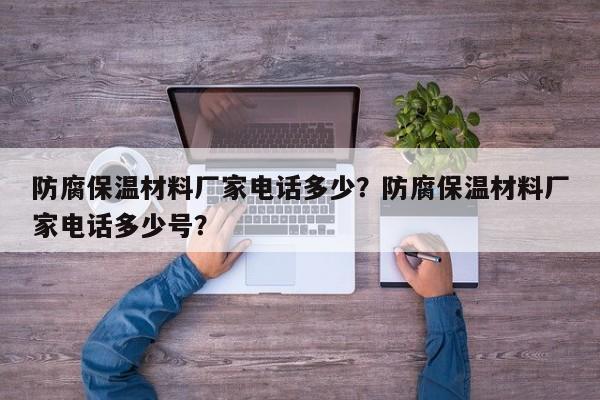 防腐保温材料厂家电话多少？防腐保温材料厂家电话多少号？