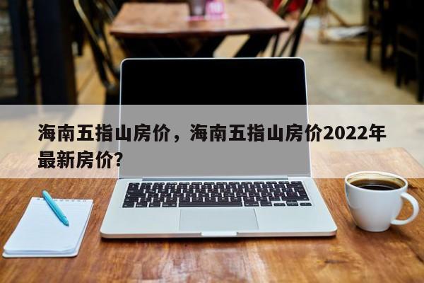 海南五指山房价，海南五指山房价2022年最新房价？