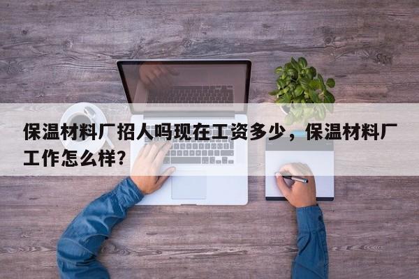 保温材料厂招人吗现在工资多少，保温材料厂工作怎么样？