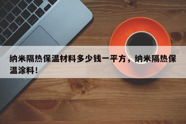 纳米隔热保温材料多少钱一平方，纳米隔热保温涂料！