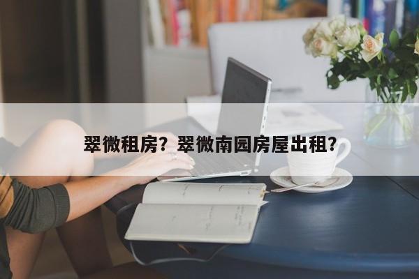 翠微租房？翠微南园房屋出租？