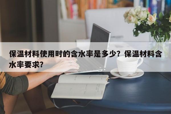 保温材料使用时的含水率是多少？保温材料含水率要求？