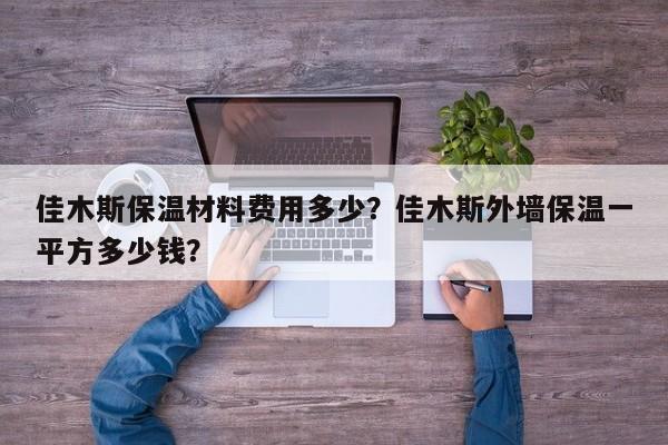 佳木斯保温材料费用多少？佳木斯外墙保温一平方多少钱？