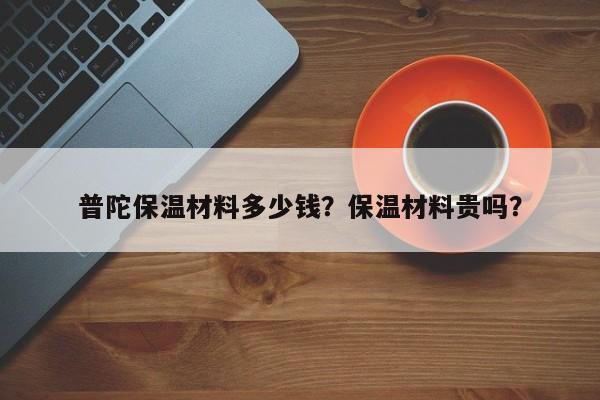 普陀保温材料多少钱？保温材料贵吗？