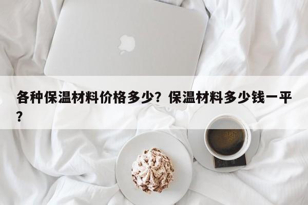 各种保温材料价格多少？保温材料多少钱一平？