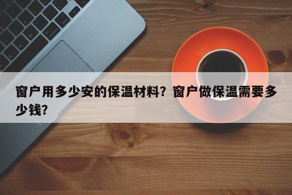 窗户用多少安的保温材料？窗户做保温需要多少钱？