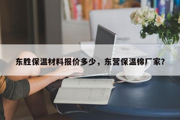 东胜保温材料报价多少，东营保温棉厂家？