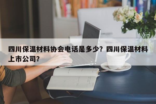 四川保温材料协会电话是多少？四川保温材料上市公司？