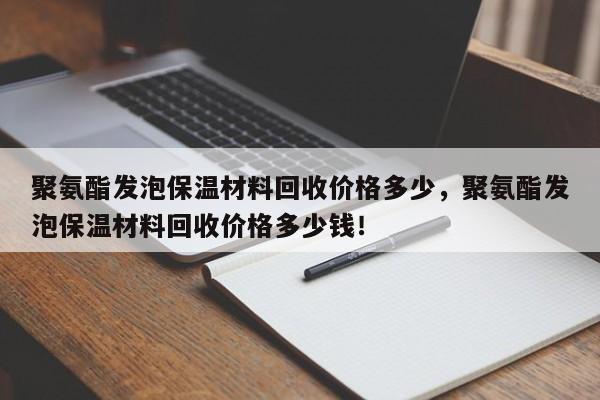 聚氨酯发泡保温材料回收价格多少，聚氨酯发泡保温材料回收价格多少钱！