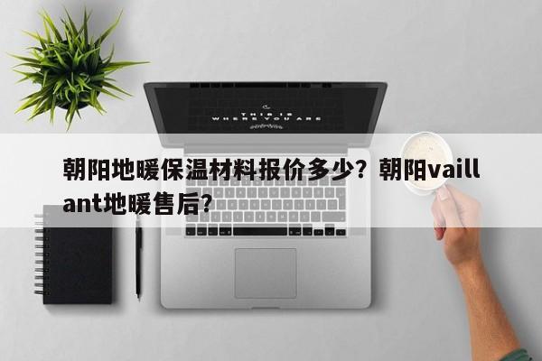 朝阳地暖保温材料报价多少？朝阳vaillant地暖售后？