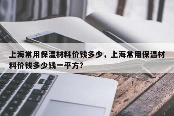 上海常用保温材料价钱多少，上海常用保温材料价钱多少钱一平方？