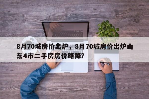 8月70城房价出炉，8月70城房价出炉山东4市二手房房价略降？