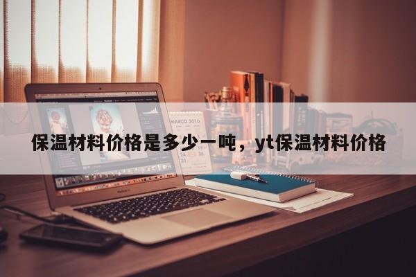 保温材料价格是多少一吨，yt保温材料价格