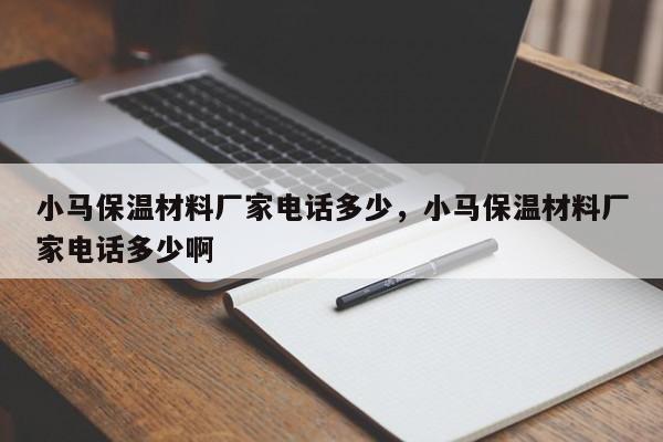 小马保温材料厂家电话多少，小马保温材料厂家电话多少啊