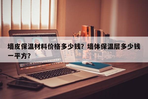 墙皮保温材料价格多少钱？墙体保温层多少钱一平方？