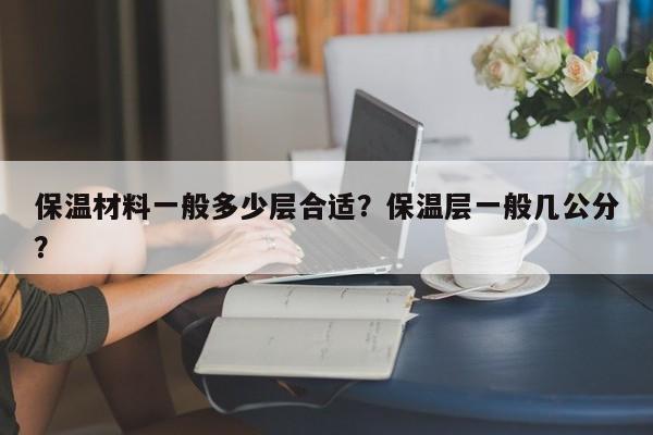 保温材料一般多少层合适？保温层一般几公分？