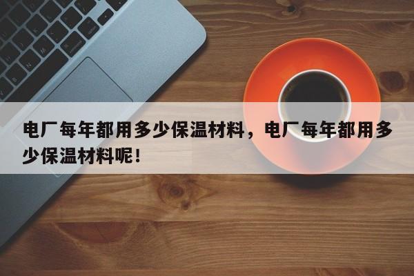 电厂每年都用多少保温材料，电厂每年都用多少保温材料呢！