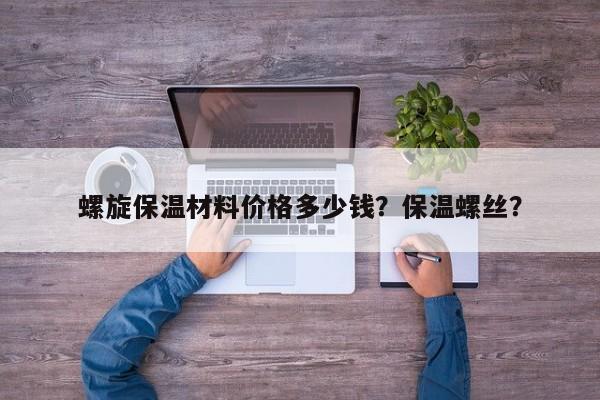 螺旋保温材料价格多少钱？保温螺丝？