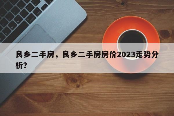 良乡二手房，良乡二手房房价2023走势分析？